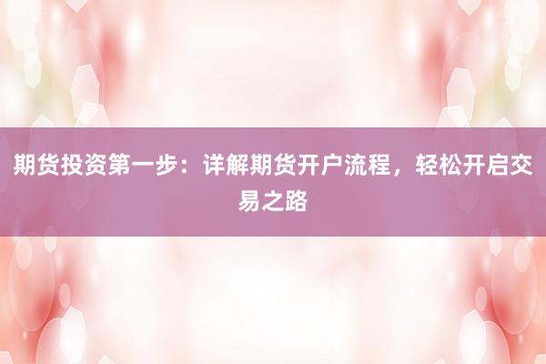 期货投资第一步：详解期货开户流程，轻松开启交易之路