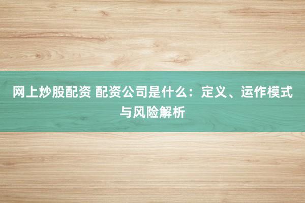 网上炒股配资 配资公司是什么：定义、运作模式与风险解析