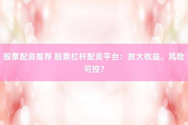 股票配资推荐 股票杠杆配资平台：放大收益，风险可控？