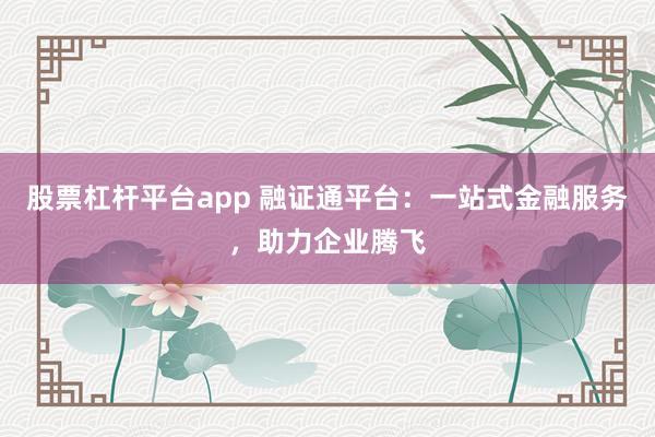 股票杠杆平台app 融证通平台：一站式金融服务，助力企业腾飞