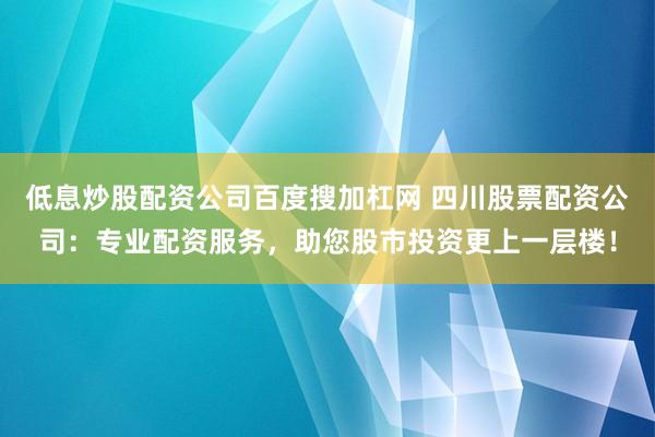 低息炒股配资公司百度搜加杠网 四川股票配资公司：专业配资服务，助您股市投资更上一层楼！