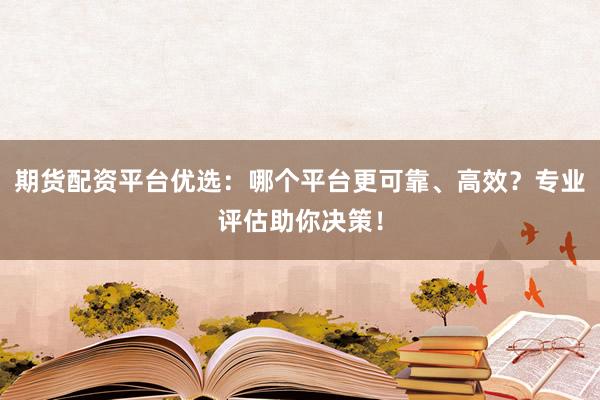 期货配资平台优选：哪个平台更可靠、高效？专业评估助你决策！