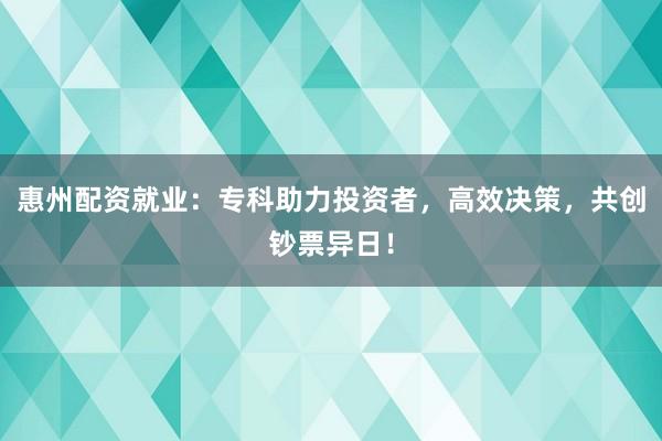 惠州配资就业：专科助力投资者，高效决策，共创钞票异日！
