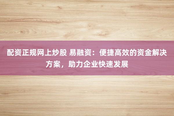 配资正规网上炒股 易融资：便捷高效的资金解决方案，助力企业快速发展