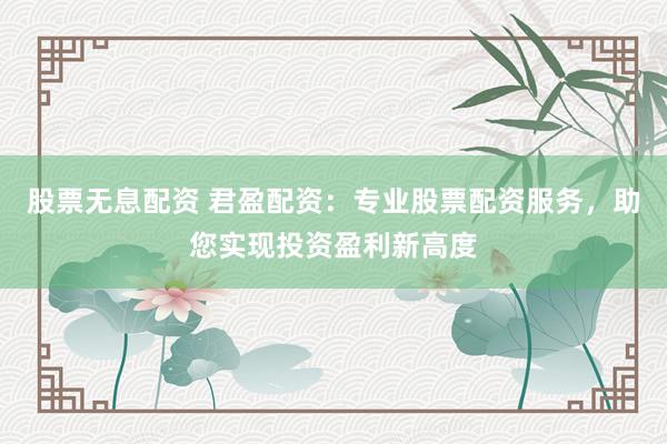 股票无息配资 君盈配资：专业股票配资服务，助您实现投资盈利新高度