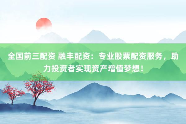 全国前三配资 融丰配资：专业股票配资服务，助力投资者实现资产增值梦想！