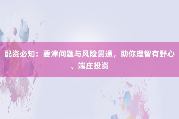 配资必知：要津问题与风险贯通，助你理智有野心、端庄投资