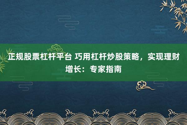 正规股票杠杆平台 巧用杠杆炒股策略，实现理财增长：专家指南