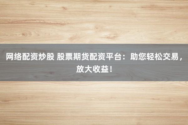 网络配资炒股 股票期货配资平台：助您轻松交易，放大收益！