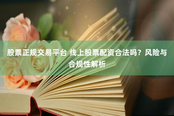 股票正规交易平台 线上股票配资合法吗？风险与合规性解析