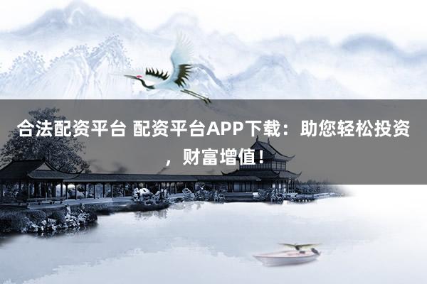 合法配资平台 配资平台APP下载：助您轻松投资，财富增值！