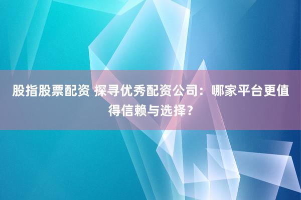 股指股票配资 探寻优秀配资公司：哪家平台更值得信赖与选择？