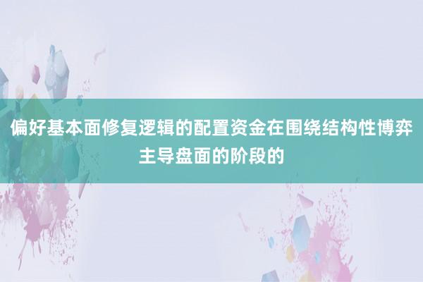 偏好基本面修复逻辑的配置资金在围绕结构性博弈主导盘面的阶段的