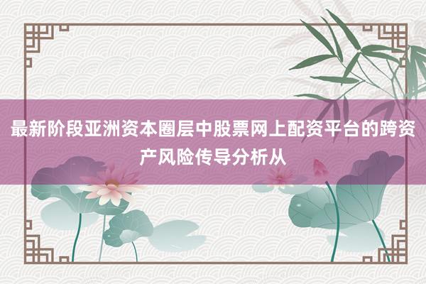 最新阶段亚洲资本圈层中股票网上配资平台的跨资产风险传导分析从