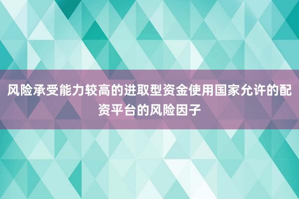 风险承受能力较高的进取型资金使用国家允许的配资平台的风险因子