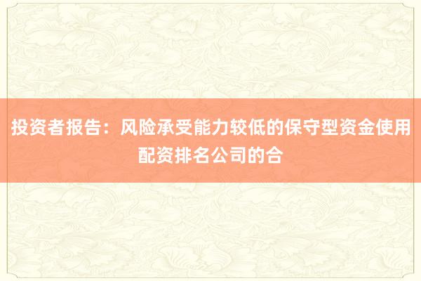 投资者报告：风险承受能力较低的保守型资金使用配资排名公司的合