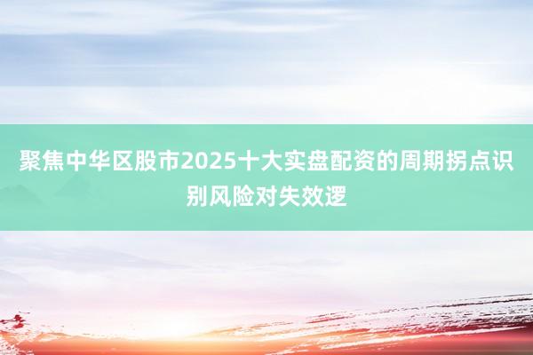 聚焦中华区股市2025十大实盘配资的周期拐点识别风险对失效逻