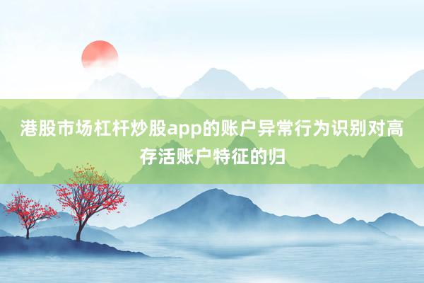 港股市场杠杆炒股app的账户异常行为识别对高存活账户特征的归