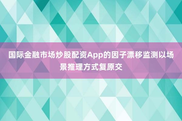 国际金融市场炒股配资App的因子漂移监测以场景推理方式复原交