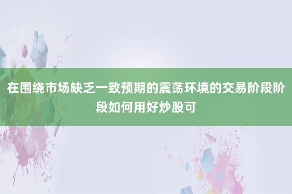 在围绕市场缺乏一致预期的震荡环境的交易阶段阶段如何用好炒股可