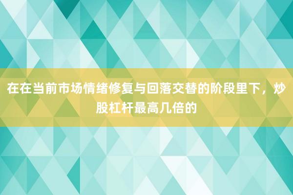 在在当前市场情绪修复与回落交替的阶段里下,炒股杠杆最高几倍的
