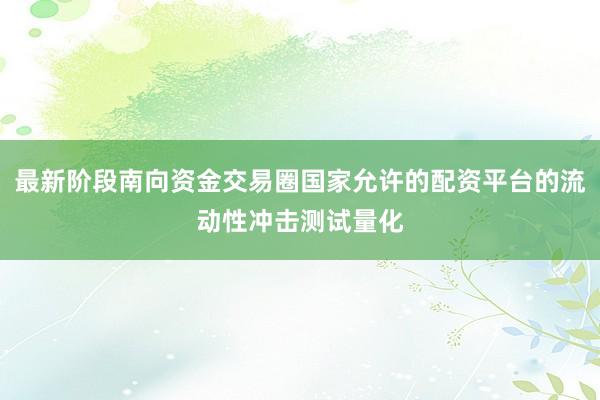 最新阶段南向资金交易圈国家允许的配资平台的流动性冲击测试量化