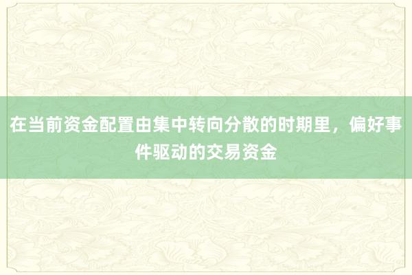 在当前资金配置由集中转向分散的时期里，偏好事件驱动的交易资金