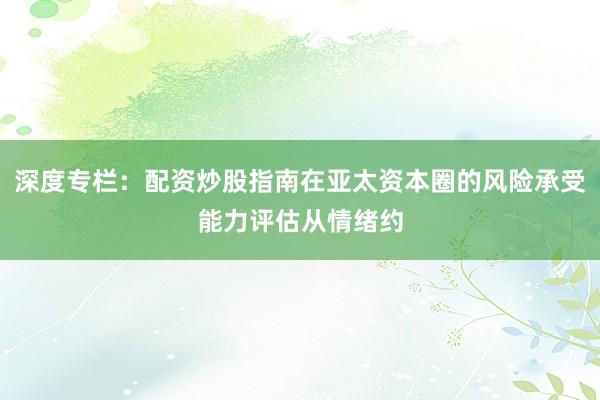 深度专栏：配资炒股指南在亚太资本圈的风险承受能力评估从情绪约