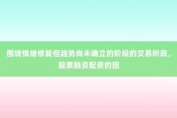 围绕情绪修复但趋势尚未确立的阶段的交易阶段，股票融资配资的因