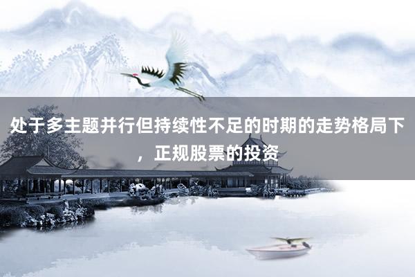 处于多主题并行但持续性不足的时期的走势格局下，正规股票的投资
