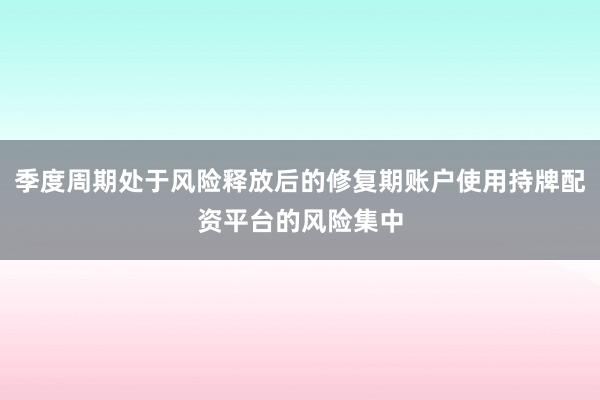 季度周期处于风险释放后的修复期账户使用持牌配资平台的风险集中