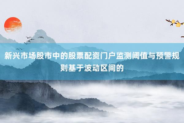 新兴市场股市中的股票配资门户监测阈值与预警规则基于波动区间的