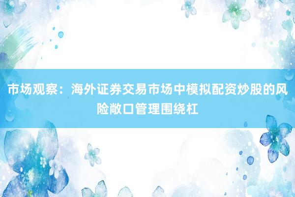 市场观察：海外证券交易市场中模拟配资炒股的风险敞口管理围绕杠