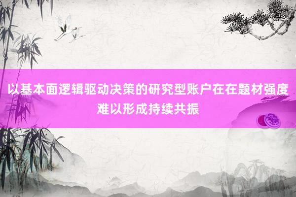 以基本面逻辑驱动决策的研究型账户在在题材强度难以形成持续共振