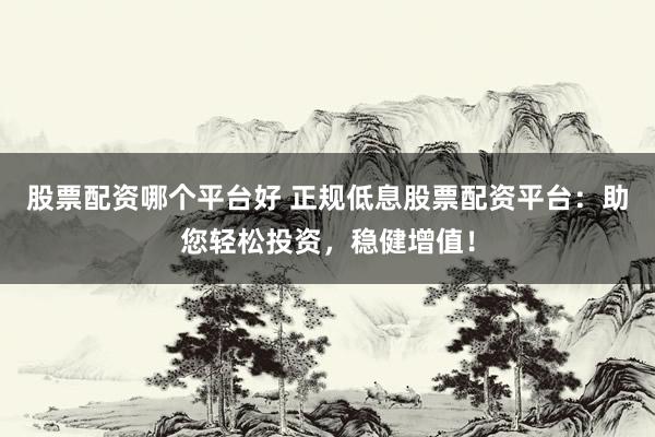 股票配资哪个平台好 正规低息股票配资平台：助您轻松投资，稳健增值！