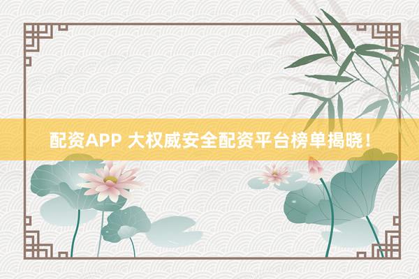 配资APP 大权威安全配资平台榜单揭晓！