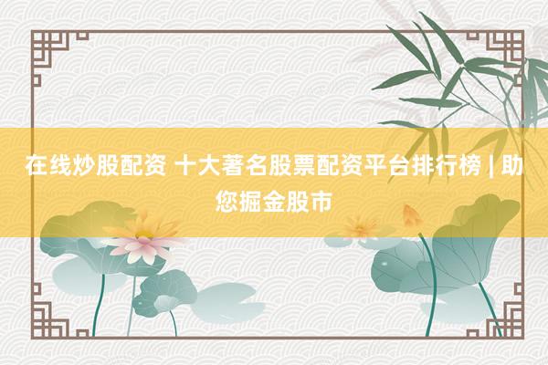 在线炒股配资 十大著名股票配资平台排行榜 | 助您掘金股市