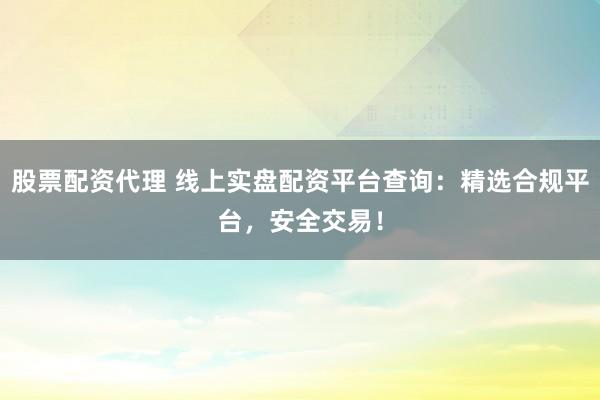 股票配资代理 线上实盘配资平台查询：精选合规平台，安全交易！