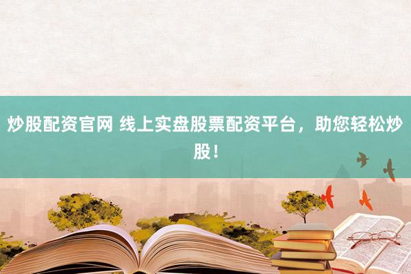 炒股配资官网 线上实盘股票配资平台，助您轻松炒股！