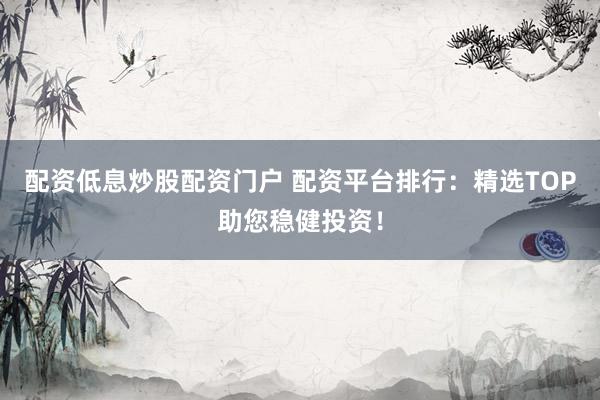 配资低息炒股配资门户 配资平台排行：精选TOP助您稳健投资！