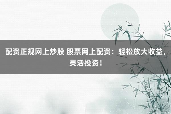 配资正规网上炒股 股票网上配资：轻松放大收益，灵活投资！