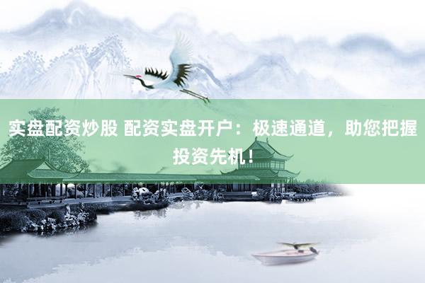 实盘配资炒股 配资实盘开户：极速通道，助您把握投资先机！