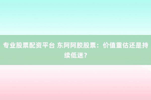 专业股票配资平台 东阿阿胶股票：价值重估还是持续低迷？
