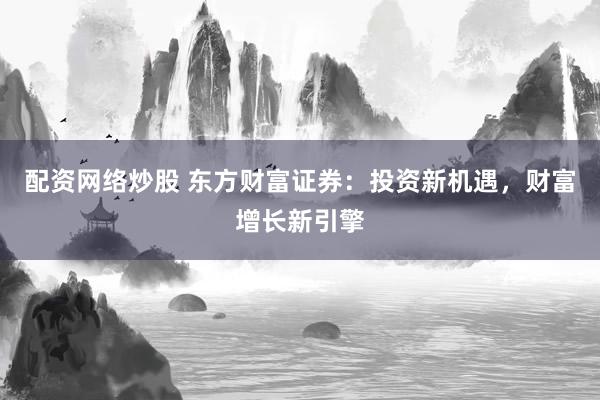 配资网络炒股 东方财富证券：投资新机遇，财富增长新引擎