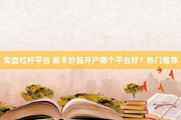 实盘杠杆平台 新手炒股开户哪个平台好？热门推荐