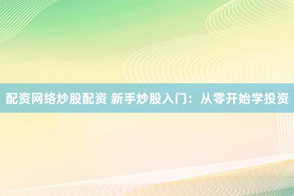 配资网络炒股配资 新手炒股入门：从零开始学投资