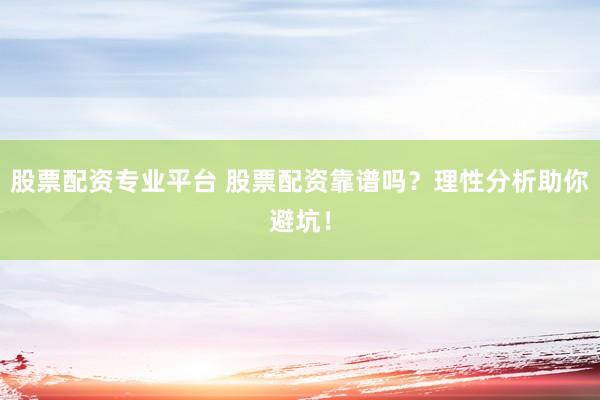股票配资专业平台 股票配资靠谱吗？理性分析助你避坑！