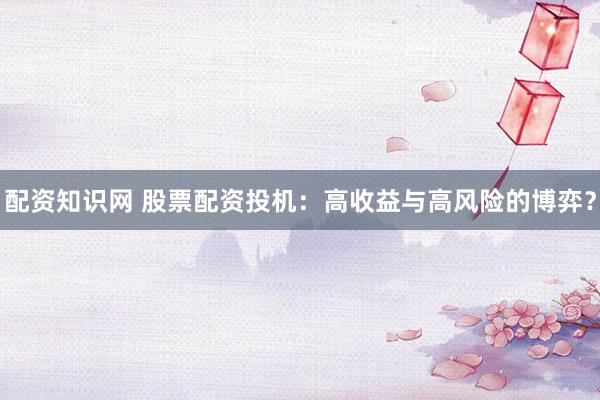 配资知识网 股票配资投机:高收益与高风险的博弈?