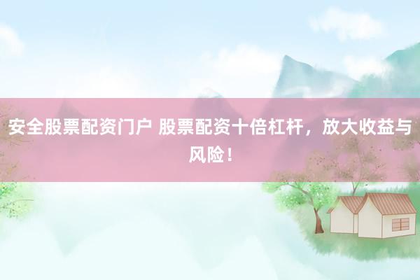 安全股票配资门户 股票配资十倍杠杆，放大收益与风险！