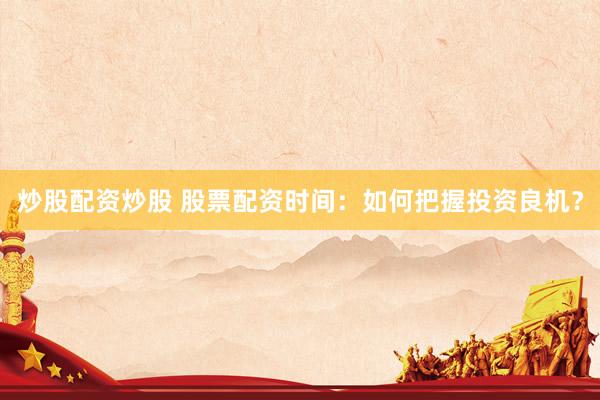 炒股配资炒股 股票配资时间：如何把握投资良机？